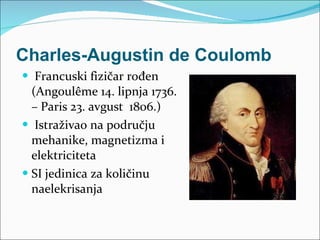 Charles-Augustin de Coulomb Francuski fizičar rođen ( Angoulême  14. lipnja  1736 .  –  Paris 23. avgust  1806 . ) Istraživao na području mehanike, magnetizma i elektriciteta SI jedinica za količinu naelekrisanja 