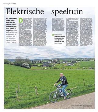 woensdag, 15 mei 2013
D
Elektrische speeltuin
Het is een kwes-
tie van lange
adem om het
elektrisch ver-
voer op de poli-
tieke agenda te
krijgen. Die drive
heeft Maastrichte-
naar Paul van de
Kandelaar, een
van de mensen
achter de Green
Deal in Limburg.
D
e ontwikkelingen in de
elektrische mobiliteit
volgen elkaar in snel-
treinvaart op. Zoals dat
ook met mobiele tele-
foons is gegaan. De techniek wordt
steeds beter: je kunt sneller opla-
den, de batterij wordt kleiner, de
verbindingen worden sneller en be-
ter. Er kan in steeds meer behoef-
tes worden voorzien met steeds
minder energie.
Enkele jaren geleden, bij de op-
komst van het elektrisch vervoer,
werd verwacht dat pas in 2015 de
volwassen markt kon worden be-
reikt, vertelt Paul van de Kandelaar
van het in Maastricht gevestigde be-
drijf Sumoso, dat staat voor Sustai-
nable Mobility Solutions. Sumoso
begeleidt overheden en bedrijven
bij het overschakelen naar duur-
zame mobiliteit. „We doen een be-
drijfsscan, kijken naar de werk-
vloer, het management en brengen
de mobiliteit in kaart. Bij veel be-
drijven is het nog normaal om een
wagenpark van leaseauto’s te heb-
ben. Een gemiddeld bedrijf is goed
voor anderhalve ton aan CO2-uit-
stoot.” Als je laat zien wat het alter-
natief is, komt de bereidheid van
mensen om over te schakelen op
een elektrische variant vanzelf, is
de overtuiging van Van de Kande-
laar. „Je moet er vooral niet te lang
over praten, maar het zichtbaar ma-
ken. Wij bieden een proeftuin met
een palet van elektrische vervoer-
middelen aan. Zo kunnen mensen
het ervaren en beleven. Daarna
komt de bewustwording. In het be-
gin is amper een kwart van de
werknemers overtuigd, de rest is
sceptisch. Laat het ze proberen en
dan verdwijnen die beren op de
weg. Met mijn elektrische scooter
ben ik in zeven minuten thuis – ik
woon aan de andere kant van de
Maas. Met de auto sta ik in de file
op de Kennedybrug. Tijdwinst is
ook een belangrijke factor. Het op-
laden kost een fractie van een volle
tank en je produceert geen geluid,
hebt geen onderhoudskosten aan
de motor. Aan het einde van de
proef is al 60 procent van de
werknemers enthousiast.”
De uitdaging is nu ook (lokale)
overheden zo ver te krijgen het
elektrisch vervoer te omarmen.
Van de Kandelaar maakt deel uit
van een regieteam, samen met ad-
viesbureau ABPM uit Breda en
Edward Bongers van Stichting
Limburg Elektrisch, dat de Green
Deal in Limburg op poten moet
zetten. Momenteel legt het team
de laatste hand aan een master-
plan dat ter goedkeuring naar het
ministerie van Economische Za-
ken gaat.
Zo’n Green Deal is een initiatief
van het Rijk en er zijn er inmid-
dels zo’n honderdvijftig gesloten:
groene ‘contracten’, een intentie-
verklaring voor gemeenten of be-
drijven om zo veel mogelijk te kij-
ken naar duurzame oplossingen.
Bij de meeste gemeenten is er
weinig expertise op het gebied
van duurzame mobiliteit, zegt
Van de Kandelaar. „Wij kunnen
gemeenten adviseren en begelei-
den.” Er bestaan in Limburg al
heel wat goede initiatieven op dit
vlak, vindt hij. „Nu zijn dat alle-
maal nog kleine eilandjes. We wil-
len alles graag naar elkaar toe
brengen en één stevig eiland ma-
ken. Een klein voorbeeld: nu
staan her en der oplaadpalen
voor elektrische auto’s, maar ze
zien er allemaal verschillend uit
en vormen geen netwerk. Door
samen te werken, samen in te ko-
pen en te communiceren kun je
de elektrische mobiliteit in Lim-
burg naar een hoger plan tillen.”
De afgelopen maanden zijn alle
33 gemeenten benaderd of ze wil-
len deelnemen. Tot nu toe zijn er
zes die hun medewerking heb-
ben toegezegd, anderen reageren
niet of afhoudend. Toch laat Van
de Kandelaar zich niet uit het
veld slaan. Hij ziet in de toegeno-
men mobiliteit in het Heuvel-
land een prachtige proeftuin om
te laten zien wat voor kansen het
elektrisch vervoer heeft voor de
toekomst. „In plaats van het ver-
huren van ronkende vespa’s, zou
je elektrische voertuigen kunnen
promoten. Via routes langs res-
taurants, waar oplaadpalen staan.
Het Heuvelland stikt van de re-
creatie, elektrische mobiliteit
voorziet in een behoefte. Je moet
alleen mensen wel de keuze ge-
ven. Wat wij willen, is een discus-
sie. Als je alleen maar roept dat je
er niet in gelooft, kan het zijn dat
je de afslag mist en straks achter
de feiten aan loopt.”
Laat mensen
elektrisch vervoer
proberen en dan
verdwijnen de
beren op de weg.
Paul van de Kandelaar
“
Paul van de Kandelaar op een elektrische mountainbike.
archieffoto Ermindo Armino
 