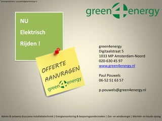 Advies & ontwerp duurzame installatietechniek | Energiemonitoring & besparingsonderzoeken | Zon- en windenergie | Warmte- en koude opslag
Samengesteld door p.pouwels@green4energy.nl
NU
Elektrisch
Rijden ! green4energy
Digitaalstraat 5
1033 MP Amsterdam-Noord
020-630 45 97
www.green4energy.nl
Paul Pouwels
06-52 51 63 57
p.pouwels@green4energy.nl
 