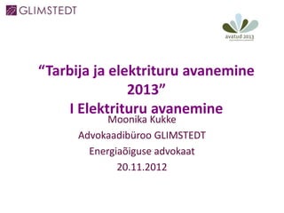 “Tarbija ja elektrituru avanemine
               2013”
    I Elektrituru avanemine
            Moonika Kukke
      Advokaadibüroo GLIMSTEDT
        Energiaõiguse advokaat
              20.11.2012
 