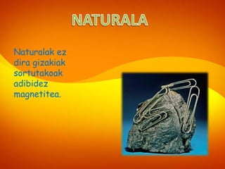 Naturalak ez
dira gizakiak
sortutakoak
adibidez
magnetitea.
 