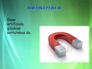 Iman
artifiziala
gizakiak
sortutakoa da.
 