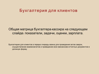 -Общая матрица бухгалтера кассира на следующем
: , , , .слайде показатели задачи оценки зарплата
Бухгалтерия для клиентов в первую очередь важна для проведения актов сверок,
осуществление взаимозачетов и приведение всех финансово-отчетных документов в
должную форму.
Бухгалтерия для клиентов
 
