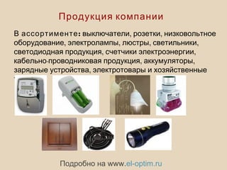 
Продукция компании
:В ассортименте , ,выключатели розетки низковольтное
, , , ,оборудование электролампы люстры светильники
, ,светодиодная продукция счетчики электроэнергии
- , ,кабельно проводниковая продукция аккумуляторы
,зарядные устройства электротовары и хозяйственные
.товары
Подробно на www.el-optim.ru
 