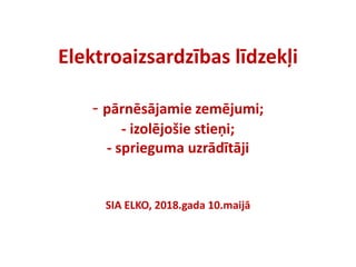 Elektroaizsardzības līdzekļi
- pārnēsājamie zemējumi;
- izolējošie stieņi;
- sprieguma uzrādītāji
SIA ELKO, 2018.gada 10.maijā
 