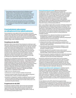 Ochrona infrastruktury operacyjnej: Zapewnienie bezpieczeństwa
  •	Amerykańska organizacja National Electric Reliability Council                  przedsiębiorstwa należało zawsze do głównych priorytetów firm
    (Krajowa Rada ds. Niezawodności Systemu Energetycznego)                        energetycznych. Jednak w nadchodzącej dekadzie unikanie cyberataków będzie
    poinformowała, że ponad połowa firm energetycznych w Stanach                   prawdopodobnie nabierało coraz większego znaczenia, zarówno w siedzibie
    Zjednoczonych, które wzięły udział w przeprowadzonej przez nią                 przedsiębiorstwa, jak i na poziomie jego zasobów terenowych. Technologia
    ostatnio ankiecie, pada ofiarą około 150 poważnych ataków na                   inteligentnych sieci energetycznych bazuje na przykład na możliwościach
    tydzień, oraz że ataki przeprowadzone za granicą spowodowały                   komunikacji dwukierunkowej opartej na protokołach internetowych,
    przerwy w dostawie energii elektrycznej w wielu miastach14.                    co jest źródłem kolejnych luk w zabezpieczeniach. W wielu zakładach
  •	Wydatki na cyberzabezpieczenia będą stanowić prawdopodobnie                    energetycznych będzie to wymagało przeprowadzenia dodatkowych szkoleń,
    15% łącznych światowych nakładów inwestycyjnych na inteligentne                gdyż zabezpieczanie tradycyjnie odizolowanych systemów operacyjnych nie
    sieci energetyczne w latach 2010–2015, osiągając w 2015 r. poziom              stwarzało do tej pory aż tak poważnych problemów.
    3,7 mld USD15.                                                                 Dziś, i w coraz większym stopniu także w przyszłości, technologie zabezpieczeń
                                                                                   będą przewidywać luki w zabezpieczeniach narażone na cyberataki i unikać
                                                                                   ich, wykrywać takie luki oraz inicjować reakcje zarówno na cyberataki, jak i na
                                                                                   ataki fizyczne, a także łagodzić ich skutki. Aby chronić się przed zagrożeniami,
Przeciwdziałanie cyberatakom                                                       firmy energetyczne muszą stale oceniać luki w zabezpieczeniach i stosować
na zabezpieczenia oraz cyberkradzieżom                                             środki ostrożności, które zapewnią integralność operacyjną przed, w trakcie
                                                                                   i po incydencie. Firmy energetyczne powinny na bieżąco podejmować
Firmy energetyczne muszą odpierać ataki ze strony hakerów, terrorystów             następujące działania:
i złodziei, które mogą zakłócać dostawy energii i powodować spadek przychodów.
                                                                                   1.	zlecanie specjalistom ds. zabezpieczeń określenia stanu bezpieczeństwa
W miarę wzrostu cyfryzacji sieci do roku 2020 wzrośnie też prawdopodobnie
                                                                                      przedsiębiorstwa, a następnie oceny istniejących ryzyk i luk
liczba luk w zabezpieczeniach. Jednak wzrost cyfryzacji może również wesprzeć
                                                                                      w zabezpieczeniach (ocena ta może obejmować wykonanie profesjonalnych
działania mające na celu identyfikowanie zakłóceń w dostawach oraz przypadków
                                                                                      ataków hakerskich lub testowanie penetracji);
kradzieży energii, a także zmniejszenie ich liczby.
                                                                                   2.	stosowanie do ochrony informacji technologii szyfrowania danych;
Perspektywy do roku 2020                                                           3.	zabezpieczanie komunikacji, zwłaszcza pomiędzy przedsiębiorstwem
                                                                                      a licznikami i innymi urządzeniami zainstalowanymi w terenie, w tym także
Zagrożenia, którym muszą sprostać firmy energetyczne, przybierają na ogół             zdalnego dostępu użytkowników;
dwie formy: cybernetyczną i fizyczną. Cyberzagrożenia są zazwyczaj związane
                                                                                   4.	wzmocnienie procesów zarządzania tożsamością i dostępem, a w tym
z próbami kontroli lub blokowania eksploatacji sieci (np. ataki typu „odmowa
                                                                                      uwierzytelnianie użytkowników oraz sprawdzanie ich indywidualnych
usługi”) albo kradzieży lub modyfikacji danych, co może spowodować straty
                                                                                      uprawnień i możliwości systemu;
finansowe lub utratę własności intelektualnej oraz problemy z ochroną
prywatności danych. Zagrożenia fizyczne mają na ogół na celu ingerencję            5.	wdrożenie zabezpieczeń we wszystkich sieciach, w tym w sieciach
w działanie sprzętu, często kradzież energii elektrycznej. W sumie firmy              przewodowych i bezprzewodowych oraz sieciach zbudowanych na potrzeby
energetyczne muszą zapewniać ochronę swoich obiektów i instalacji                     systemów SCADA, w których stosowane są inne protokoły;
operacyjnych, danych oraz przychodów. Aby to osiągnąć w kontekście                 6.	wzmocnienie procedur zarządzania uszkodzeniami i zdarzeniami związanymi
zbliżania się roku 2020, trzeba będzie przywiązywać równie dużą wagę                  z lukami w zabezpieczeniach danych i problemami w terenie, takimi jak
do zabezpieczania użytkowników i aplikacji, jak i danych.                             włamywanie się przez ludzi do liczników inteligentnych.
Z uwagi na to, że w nadchodzących latach systemy operacyjne i informatyczne        Rozproszone wytwarzanie energii również stwarza znaczne problemy
będą podlegać konwergencji, a na obrzeżach sieci ― poza tradycyjnymi obszarami,    z zapewnianiem bezpieczeństwa, gdyż nie ma jasności, jaki (o ile w ogóle)
takimi jak centra przetwarzania danych i podstacje ― będzie działać coraz więcej   będzie zakres kontroli firm energetycznych nad tą produkcją. Jeśli firmy
urządzeń inteligentnych, będzie też rosła skala zagrożeń dla bezpieczeństwa.       energetyczne nie będą kontrolować wszystkich aspektów sieci, jak mogą
Czołowe firmy energetyczne mogą wprowadzać rygorystyczne, bieżące procedury        zapewnić jej ochronę? Jeśli nawet będą sprawować nad nią kontrolę, systemy
bezpieczeństwa, aby identyfikować i eliminować te luki w zabezpieczeniach.         rozproszonego wytwarzania energii wciąż będą stanowić nowe punkty dostępu
Procedury te będą często realizowane przez ekspertów zewnętrznych i będą           do sieci energetycznej, które trzeba będzie zabezpieczyć.
obejmować wszystkie kluczowe sieci firm energetycznych. Dostępne są
m.in. następujące środki, które mogą pomóc w zabezpieczeniu zasobów                Reagowanie na kradzieże energii i zapobieganie im: Kradzieże stanowią
informatycznych i w zapobieganiu kradzieży energii:                                nieustający problem, zwłaszcza w gospodarkach rozwijających się. Na
                                                                                   przykład w pewnych regionach Azji Południowej i Afryki Subsaharyjskiej
•	ciągła ocena luk w zabezpieczeniach;                                             straty energii w wyniku kradzieży sięgają 50%16. Wartość skradzionej energii
•	zainstalowanie w sieciach niedrogich czujników nowej generacji;                  wynosi 1,5% PKB Indii17. W wielu przypadkach energię elektryczną kradną
•	rutynowe stosowanie środków ostrożności, które zapewnią integralność             ludzie ubodzy, jednak do największych winowajców należą duzi konsumenci
  operacyjną przed, w trakcie i po złamaniu zabezpieczeń;                          komercyjni, z przemysłu i z obiektów mieszkalnych, którzy unikają płacenia
                                                                                   za prąd, często poprzez wejście w zmowę z osobami dokonującymi odczytu
•	gromadzenie z inteligentnych czujników szczegółowych danych na temat
                                                                                   liczników, obecnymi lub byłymi pracownikami firm energetycznych lub stronami
  zużycia oraz analiza tych danych za pomocą zaawansowanych narzędzi
                                                                                   trzecimi18.
  do analizy danych biznesowych (BI) i innych narzędzi analitycznych w celu
  wyszukiwania dowodów kradzieży.                                                  W miarę zbliżania się roku 2020 czołowe firmy energetyczne będą
                                                                                   prawdopodobnie coraz intensywniej walczyć z kradzieżami energii elektrycznej
Przygotowania do roku 2020                                                         za pomocą liczników inteligentnych oraz zaawansowanych aplikacji do analizy
                                                                                   danych biznesowych i innych aplikacji analitycznych. Będą systematycznie
Przewidywanie, łagodzenie skutków i ograniczanie liczby cyberataków                rejestrować szczegółowe dane nt. zużycia energii i analizować je pod kątem
na infrastrukturę operacyjną ma kluczowe znaczenie dla zapewnienia                 dowodów kradzieży.
ciągłości dostaw energii. Skala problemu kradzieży energii różni się
wprawdzie w zależności od regionu geograficznego, jednak oczekuje się,
że w nadchodzącej dekadzie będzie rosnąć.


                                                                                                                                                                  11
 