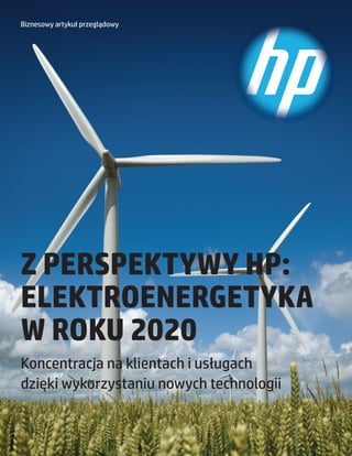 Biznesowy artykuł przeglądowy




Z PERSPEKTYWY HP:
ELEKTROENERGETYKA
W ROKU 2020
Koncentracja na klientach i usługach
dzięki wykorzystaniu nowych technologii


                                          1
 