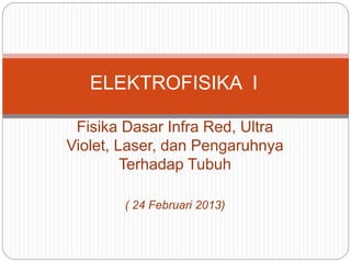 ELEKTROFISIKA I 
Fisika Dasar Infra Red, Ultra 
Violet, Laser, dan Pengaruhnya 
Terhadap Tubuh 
( 24 Februari 2013) 
 