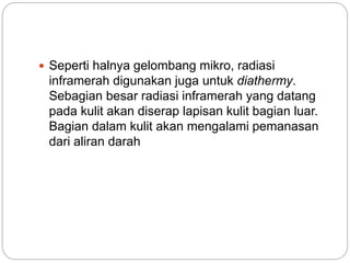  Seperti halnya gelombang mikro, radiasi 
inframerah digunakan juga untuk diathermy. 
Sebagian besar radiasi inframerah yang datang 
pada kulit akan diserap lapisan kulit bagian luar. 
Bagian dalam kulit akan mengalami pemanasan 
dari aliran darah 
 