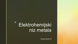 z
Elektrohemijski
niz metala
Teodora Đukić I8
 