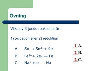 ÖvningVilka av följande reaktioner är 1) oxidation eller 2) reduktionA 	Sn -> Sn4++ 4e-B 	Fe2++ 2e- -> FeC  	Na+ + e- -> Na