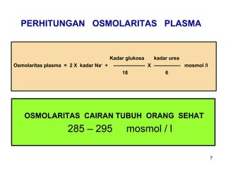 PERHITUNGAN OSMOLARITAS PLASMA

Kadar glukosa
kadar urea
Osmolaritas plasma = 2 X kadar Na+ + ------------------- X ---------------- mosmol /l
18
6

OSMOLARITAS CAIRAN TUBUH ORANG SEHAT

285 – 295

mosmol / l
7

 