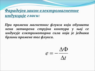 Фарадејев закон електромагнетне
индукције гласи:
t
e




При промени магнетног флукса који обухвата
нека затворена струјна контура у њој се
индукује елктромоторна сила која је једнака
брзини промене тог флукса.
 
