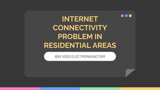 INTERNET
CONNECTIVITY
PROBLEM IN
RESIDENTIAL AREAS
BBV 10102 ELECTROMAGNETISM
 