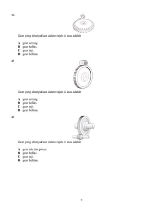 40.
Gear yang ditunjukkan dalam rajah di atas adalah
A gear serong.
B gear heliks.
C gear taji.
D gear belitan.
41.
Gear yang ditunjukkan dalam rajah di atas adalah
A gear serong.
B gear heliks.
C gear taji.
D gear belitan.
42.
Gear yang ditunjukkan dalam rajah di atas adalah
A gear rak dan pinan.
B gear heliks.
C gear taji.
D gear belitan.
9
 