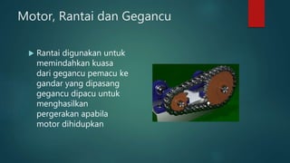 Motor, Rantai dan Gegancu
 Rantai digunakan untuk
memindahkan kuasa
dari gegancu pemacu ke
gandar yang dipasang
gegancu dipacu untuk
menghasilkan
pergerakan apabila
motor dihidupkan
 