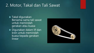2. Motor, Takal dan Tali Sawat
 Takal digunakan
Bersama-sama tali sawat
untuk memindah
gerakan atau kuasa
 Digunakan dalam lif dan
kren untuk memindah
kuasa kepada gerakan
linear
 