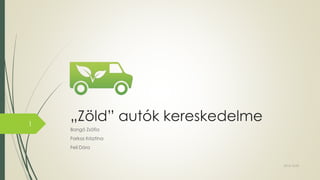 „Zöld” autók kereskedelme
Bangó Zsófia
Farkas Krisztina
Feil Dóra
2015.10.09.
1
 