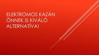 ELEKTROMOS KAZÁN
ÖNNEK IS KIVÁLÓ
ALTERNATÍVA!
 