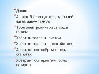 *Дохио
*Аналог ба тоон дохио, эдгээрийн
ялгаа давуу талууд
*Тоон электроникт хэрэглэдэг
тоолол
*Хоёртын тооллын систем
*Хоёртын тооллын оронгийн жин
*Аравтын тоог хоёртын тоонд
хувиргах
*Хоётрын тоог аравтын тоонд
хувиргах
 