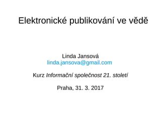 Elektronické publikování ve vědě
Linda Jansová
linda.jansova@gmail.com
Kurz Informační společnost 21. století
Praha, 31. 3. 2017
 