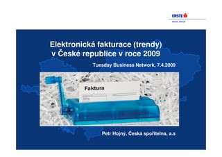 ERSTE GROUP




Elektronická fakturace (trendy)
v České republice v roce 2009
           Tuesday Business Network, 7.4.2009




              Petr Hojný, Česká spořitelna, a.s
 