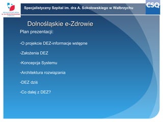 Specjalistyczny Szpital im. dra A. Sokołowskiego w Wałbrzychu

Dolnośląskie e-Zdrowie
Plan prezentacji:
-O projekcie DEZ-i...