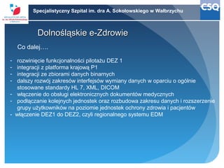 Specjalistyczny Szpital im. dra A. Sokołowskiego w Wałbrzychu

Dolnośląskie e-Zdrowie
Co dalej….
-

rozwinięcie funkcjonal...