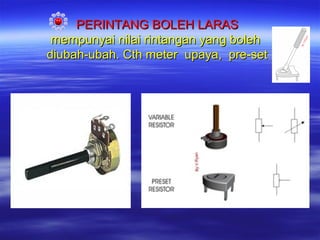 PERINTANG BOLEH LARAS
mempunyai nilai rintangan yang boleh
diubah-ubah. Cth meter upaya, pre-set

 