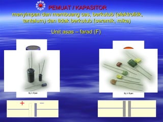 PEMUAT / KAPASITOR
menyimpan dan membuang cas, berkutub (elektrolitik,
tantalum) dan tidak berkutub (seramik, mika)
Unit asas – farad (F)

 