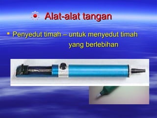 Alat-alat tangan
 Penyedut timah – untuk menyedut timah
yang berlebihan

 
