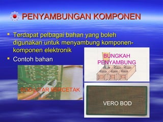 PENYAMBUNGAN KOMPONEN
 Terdapat pelbagai bahan yang boleh
digunakan untuk menyambung komponenkomponen elektronik
BUNGKAH
 Contoh bahan
PENYAMBUNG

BOD LITAR BERCETAK
VERO BOD

 