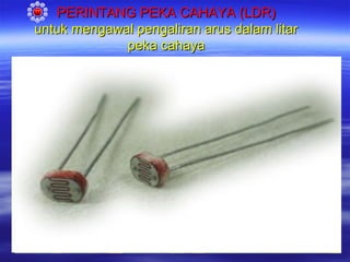 PERINTANG PEKA CAHAYA (LDR)
untuk mengawal pengaliran arus dalam litar
peka cahaya

 