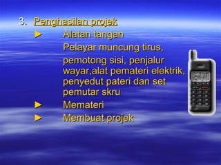 3. Penghasilan projek
►
Alatan tangan
Pelayar muncung tirus,
pemotong sisi, penjalur
wayar,alat pemateri elektrik,
penyedut pateri dan set
pemutar skru
►
Memateri
►
Membuat projek

 