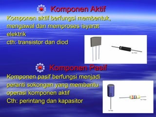 Komponen Aktif
Komponen aktif berfungsi membentuk,
mengawal dan memproses isyarat
elektrik
cth: transistor dan diod

Komponen Pasif
Komponen pasif berfungsi menjadi
peranti sokongan yang membantu
operasi komponen aktif
Cth: perintang dan kapasitor

 