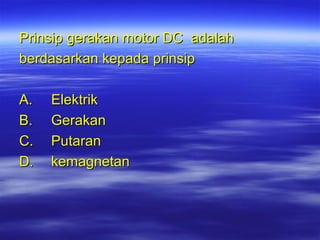 Prinsip gerakan motor DC adalah
berdasarkan kepada prinsip
A.
B.
C.
D.

Elektrik
Gerakan
Putaran
kemagnetan

 