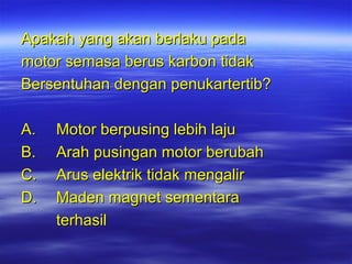 Apakah yang akan berlaku pada
motor semasa berus karbon tidak
Bersentuhan dengan penukartertib?
A.
B.
C.
D.

Motor berpusing lebih laju
Arah pusingan motor berubah
Arus elektrik tidak mengalir
Maden magnet sementara
terhasil

 