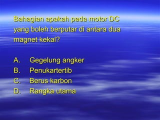 Bahagian apakah pada motor DC
yang boleh berputar di antara dua
magnet kekal?
A.
B.
C.
D.

Gegelung angker
Penukartertib
Berus karbon
Rangka utama

 