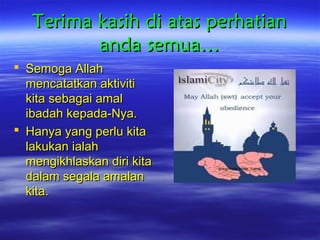 Terima kasih di atas perhatian
anda semua…
 Semoga Allah
mencatatkan aktiviti
kita sebagai amal
ibadah kepada-Nya.
 Hanya yang perlu kita
lakukan ialah
mengikhlaskan diri kita
dalam segala amalan
kita.

going home friday_1.wmv

 