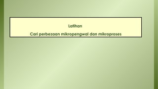 Latihan
Cari perbezaan mikropengwal dan mikroproses
 