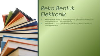 Reka Bentuk
Elektronik
1. Menyatakan maksud mikropengawal (microcontroller) dan
mikropemproses ( microprosessor)
2. Menjelaskan bahagian – bahagian yang terdapat dalam
mikropengawal.
 
