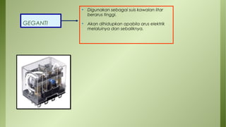 GEGANTI
• Digunakan sebagai suis kawalan litar
berarus tinggi.
• Akan dihidupkan apabila arus elektrik
melaluinya dan sebaliknya.
 
