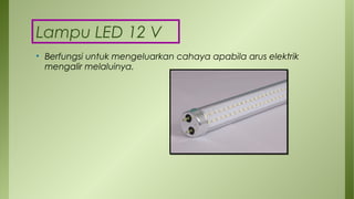 Lampu LED 12 V
• Berfungsi untuk mengeluarkan cahaya apabila arus elektrik
mengalir melaluinya.
 