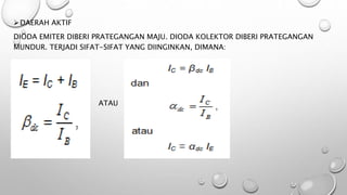 DAERAH AKTIF
DIODA EMITER DIBERI PRATEGANGAN MAJU. DIODA KOLEKTOR DIBERI PRATEGANGAN
MUNDUR. TERJADI SIFAT-SIFAT YANG DIINGINKAN, DIMANA:
ATAU
 