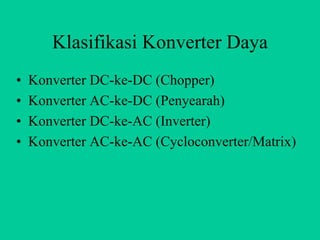 Klasifikasi Konverter Daya
•   Konverter DC-ke-DC (Chopper)
•   Konverter AC-ke-DC (Penyearah)
•   Konverter DC-ke-AC (Inverter)
•   Konverter AC-ke-AC (Cycloconverter/Matrix)
 