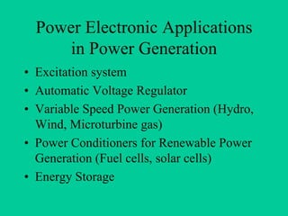 Power Electronic Applications
      in Power Generation
• Excitation system
• Automatic Voltage Regulator
• Variable Speed Power Generation (Hydro,
  Wind, Microturbine gas)
• Power Conditioners for Renewable Power
  Generation (Fuel cells, solar cells)
• Energy Storage
 