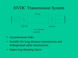HVDC Transmission System
                               DC Line




                                                            AC System
   AC System




                  Converter                     Converter
                              Two - terminals
                              dc system


• Asynchronous links
• Suitable for long distance transmission and
  underground cable transmission
• Improving damping factor
 