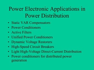 Power Electronic Applications in
      Power Distribution
•   Static VAR Compensators
•   Power Conditioners
•   Active Filters
•   Unified Power Conditioners
•   Dynamic Voltage Restorers
•   High-Speed Circuit Breakers
•   Light High-Voltage Direct-Current Distribution
•   Power conditioners for distributed power
    generation
 
