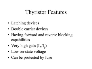 Thyristor Features
• Latching devices
• Double carrier devices
• Having forward and reverse blocking
  capabilities
• Very high gain (IA/Ig)
• Low on-state voltage
• Can be protected by fuse
 