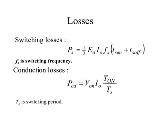Losses
Switching losses :
                                             (
                          Ps = 1 E d I o f s t son + t soff
                               2
                                                              )
fs is switching frequency.
Conduction losses :
                                        TON
                          Pcd = Von I o
                                         Ts
Ts is switching period.
 